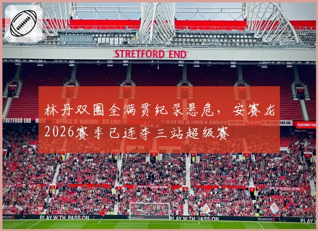 林丹双圈全满贯纪录悬危，安赛龙2026赛季已连夺三站超级赛