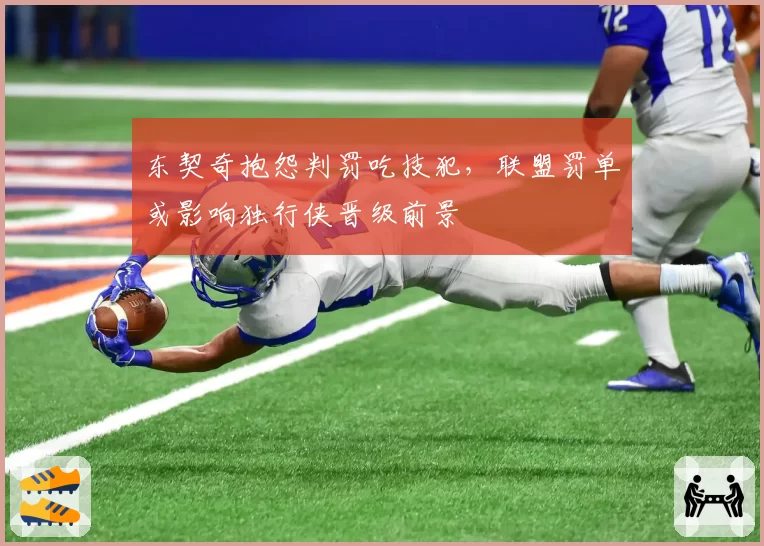 东契奇抱怨判罚吃技犯,联盟罚单或影响独行侠晋级前景