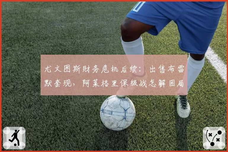 尤文图斯财务危机后续：出售布雷默套现，阿莱格里保级战怎解困局？
