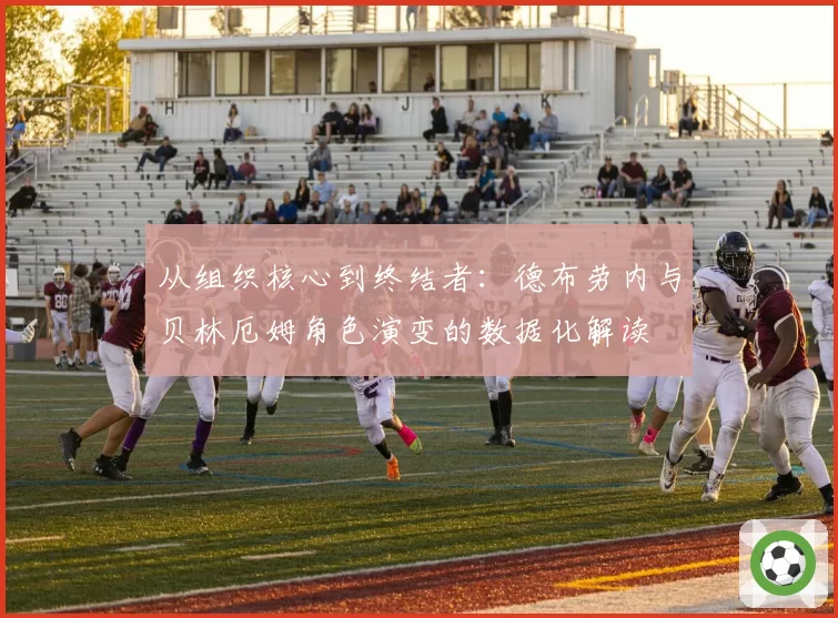 从组织核心到终结者：德布劳内与贝林厄姆角色演变的数据化解读