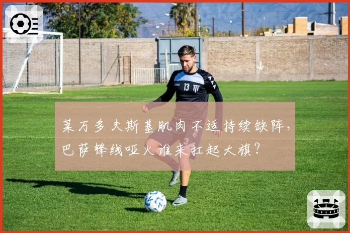 莱万多夫斯基肌肉不适持续缺阵,巴萨锋线哑火谁来扛起大旗?