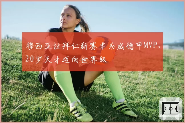 穆西亚拉拜仁新赛季或成德甲MVP,20岁天才迈向世界级