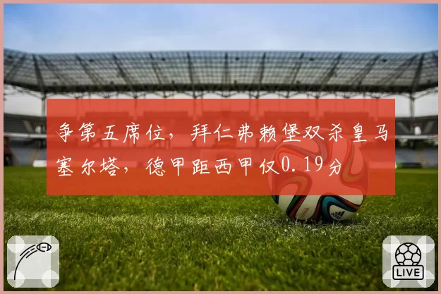 争第五席位，拜仁弗赖堡双杀皇马塞尔塔，德甲距西甲仅0.19分